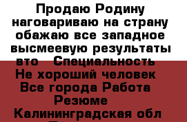 Продаю Родину.наговариваю на страну.обажаю все западное.высмеевую результаты вто › Специальность ­ Не хороший человек - Все города Работа » Резюме   . Калининградская обл.,Приморск г.